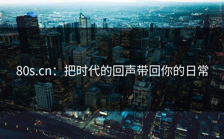 80s.cn:把时代的回声带回你的日常 80s.cn:把时代的回声带回你的日常