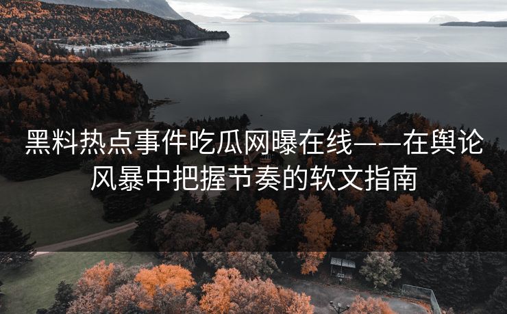 黑料热点事件吃瓜网曝在线——在舆论风暴中把握节奏的软文指南