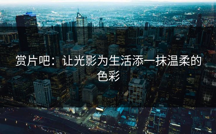 赏片吧：让光影为生活添一抹温柔的色彩