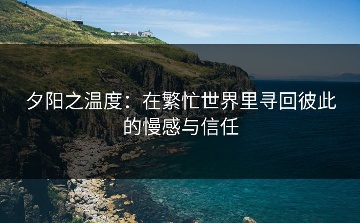夕阳之温度：在繁忙世界里寻回彼此的慢感与信任
