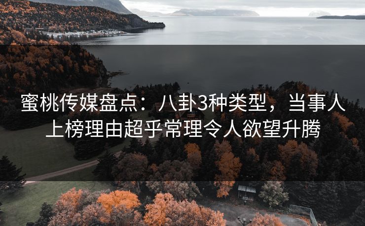 蜜桃传媒盘点：八卦3种类型，当事人上榜理由超乎常理令人欲望升腾
