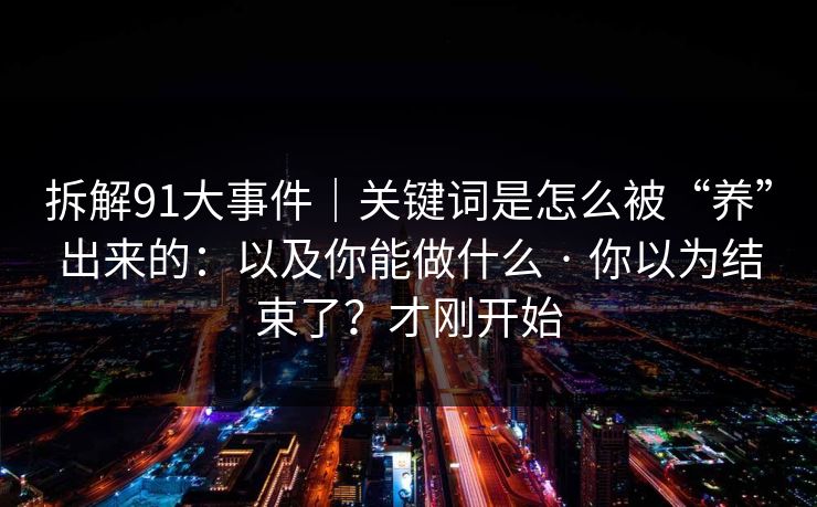 拆解91大事件｜关键词是怎么被“养”出来的：以及你能做什么 · 你以为结束了？才刚开始