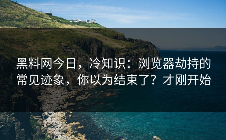 黑料网今日，冷知识：浏览器劫持的常见迹象，你以为结束了？才刚开始