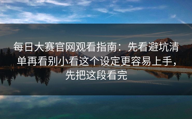 每日大赛官网观看指南:先看避坑清单再看别小看这个设定更容易上手,先把这段看完 每日大赛官网观看指南:先看避坑清单再看别小看这个设定更容易上手,先把这段看完