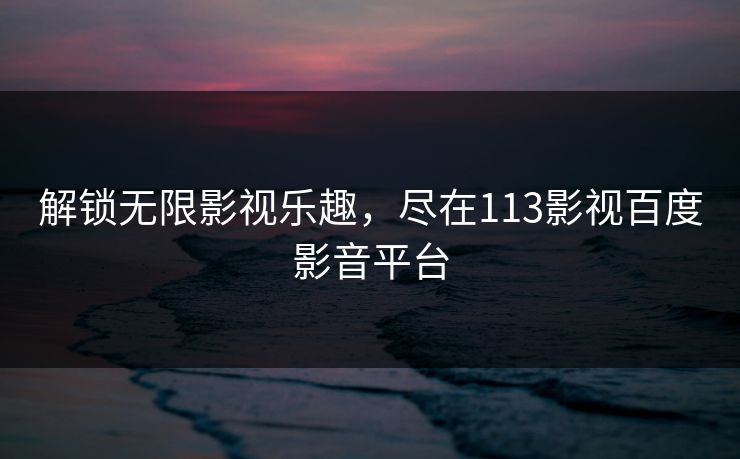 解锁无限影视乐趣,尽在113影视百度影音平台 解锁无限影视乐趣,尽在113影视百度影音平台
