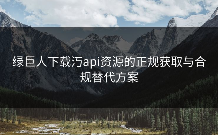 绿巨人下载汅api资源的正规获取与合规替代方案