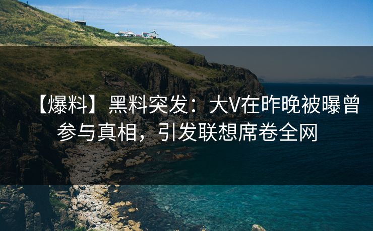 【爆料】黑料突发：大V在昨晚被曝曾参与真相，引发联想席卷全网