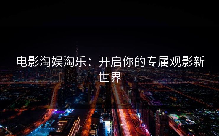 电影淘娱淘乐：开启你的专属观影新世界