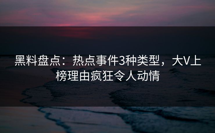 黑料盘点：热点事件3种类型，大V上榜理由疯狂令人动情