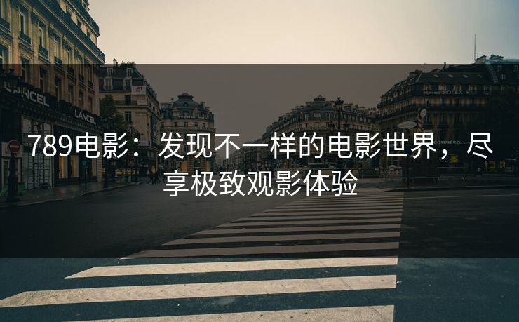 789电影：发现不一样的电影世界，尽享极致观影体验