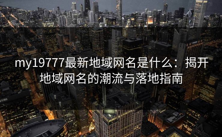 my19777最新地域网名是什么：揭开地域网名的潮流与落地指南
