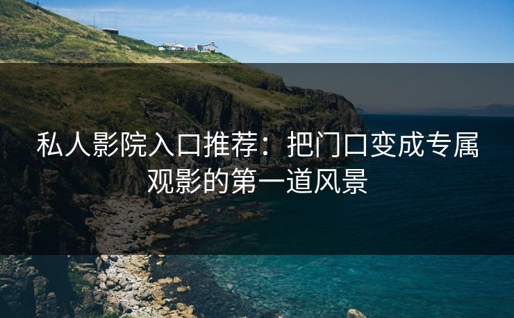 私人影院入口推荐：把门口变成专属观影的第一道风景