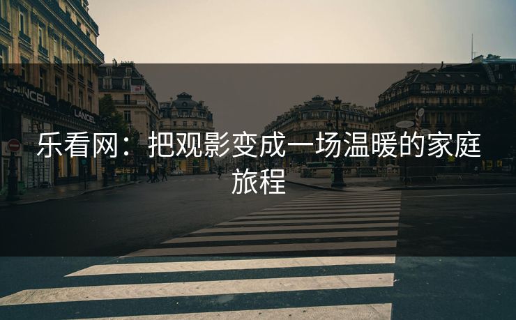 乐看网：把观影变成一场温暖的家庭旅程