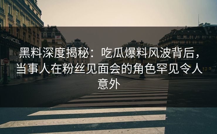 黑料深度揭秘：吃瓜爆料风波背后，当事人在粉丝见面会的角色罕见令人意外