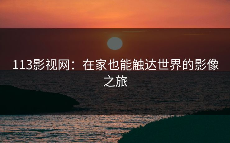 113影视网：在家也能触达世界的影像之旅