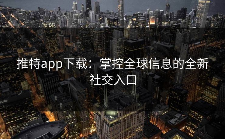 推特app下载：掌控全球信息的全新社交入口