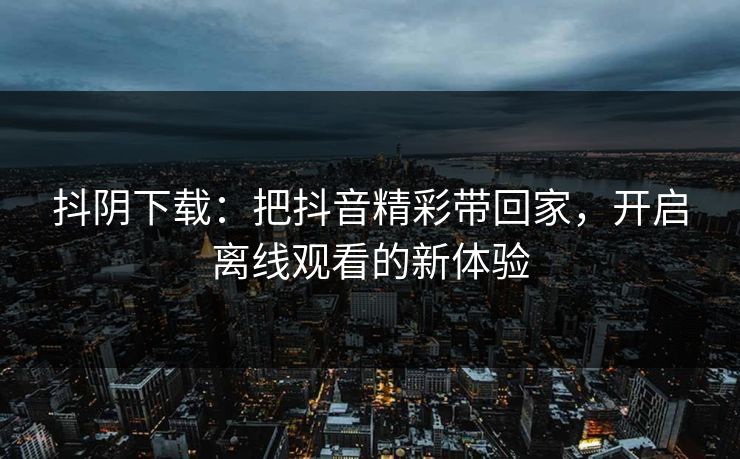 抖阴下载：把抖音精彩带回家，开启离线观看的新体验