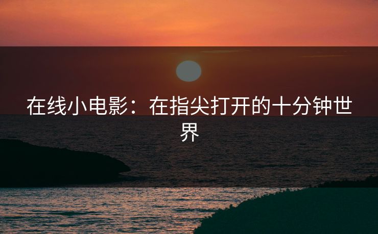 在线小电影:在指尖打开的十分钟世界 在线小电影:在指尖打开的十分钟世界