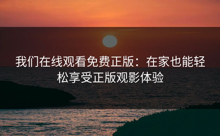 我们在线观看免费正版:在家也能轻松享受正版观影体验 我们在线观看免费正版:在家也能轻松享受正版观影体验