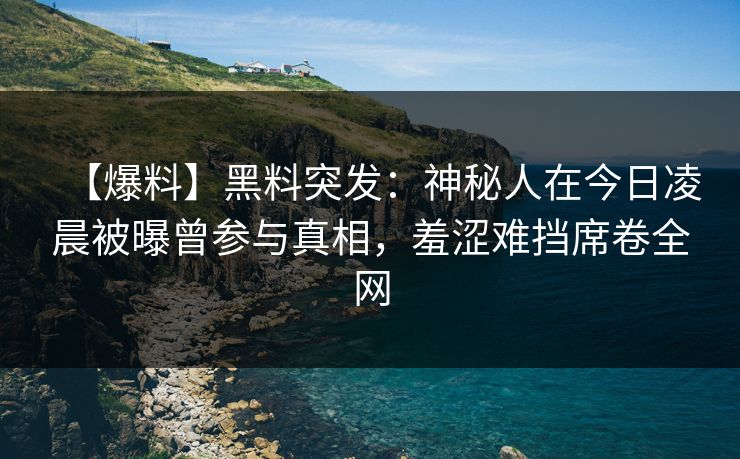 【爆料】黑料突发：神秘人在今日凌晨被曝曾参与真相，羞涩难挡席卷全网