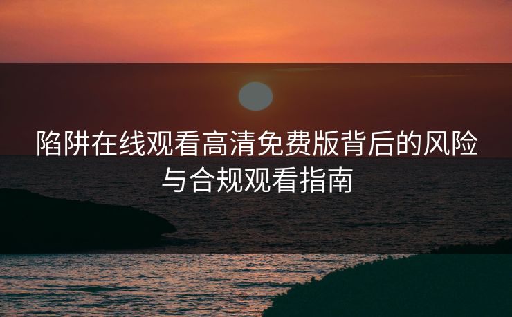 陷阱在线观看高清免费版背后的风险与合规观看指南