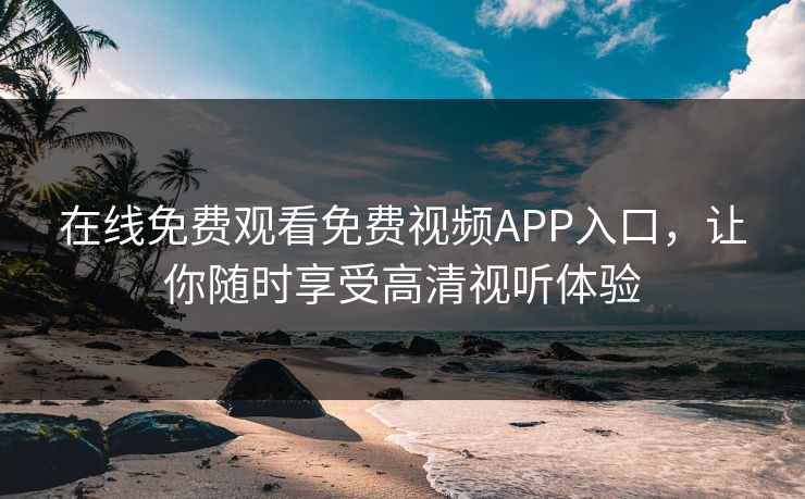 在线免费观看免费视频APP入口，让你随时享受高清视听体验