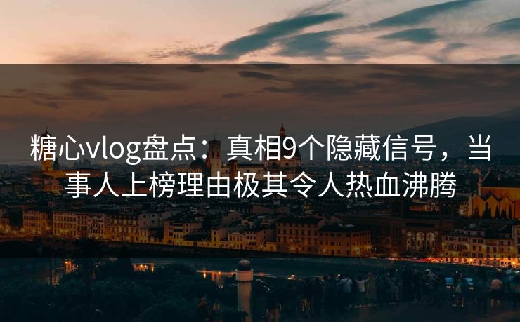 糖心vlog盘点:真相9个隐藏信号,当事人上榜理由极其令人热血沸腾 糖心vlog盘点:真相9个隐藏信号,当事人上榜理由极其令人热血沸腾