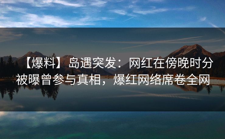 【爆料】岛遇突发：网红在傍晚时分被曝曾参与真相，爆红网络席卷全网