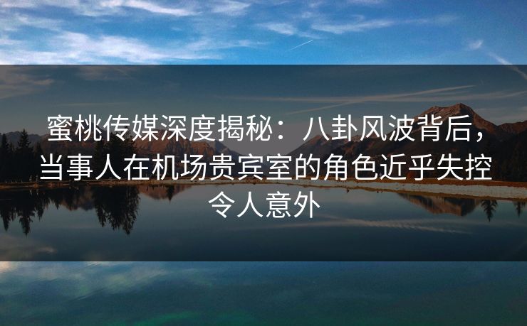 蜜桃传媒深度揭秘:八卦风波背后,当事人在机场贵宾室的角色近乎失控令人意外 蜜桃传媒深度揭秘:八卦风波背后,当事人在机场贵宾室的角色近乎失控令人意外