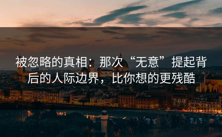 被忽略的真相：那次“无意”提起背后的人际边界，比你想的更残酷