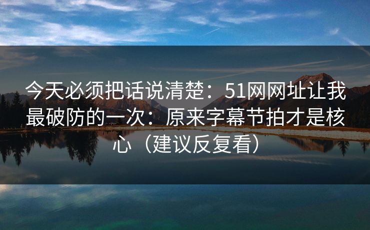 今天必须把话说清楚:51网网址让我最破防的一次:原来字幕节拍才是核心(建议反复看) 今天必须把话说清楚:51网网址让我最破防的一次:原来字幕节拍才是核心(建议反复看)