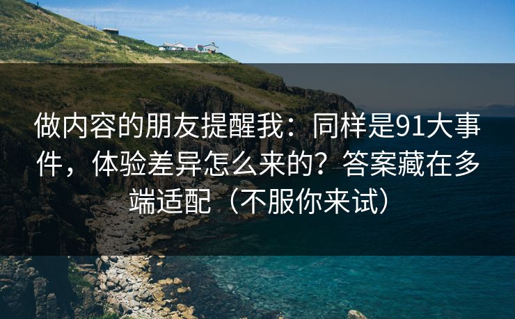做内容的朋友提醒我:同样是91大事件,体验差异怎么来的?答案藏在多端适配(不服你来试)