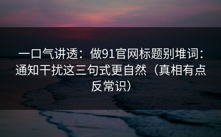 一口气讲透:做91官网标题别堆词:通知干扰这三句式更自然(真相有点反常识)