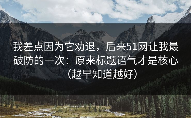 我差点因为它劝退,后来51网让我最破防的一次:原来标题语气才是核心(越早知道越好)