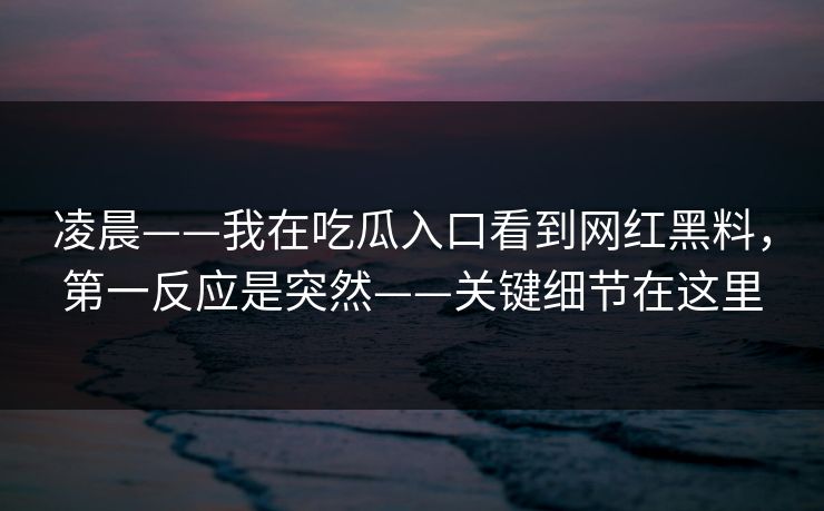 凌晨——我在吃瓜入口看到网红黑料，第一反应是突然——关键细节在这里