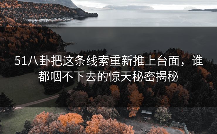 51八卦把这条线索重新推上台面，谁都咽不下去的惊天秘密揭秘