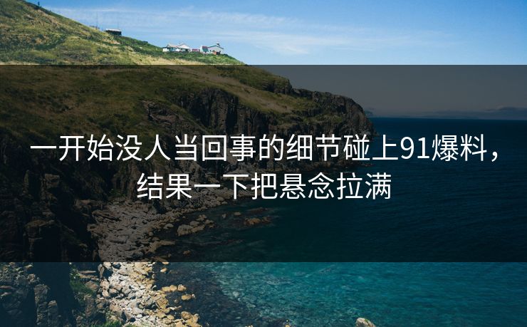 一开始没人当回事的细节碰上91爆料，结果一下把悬念拉满