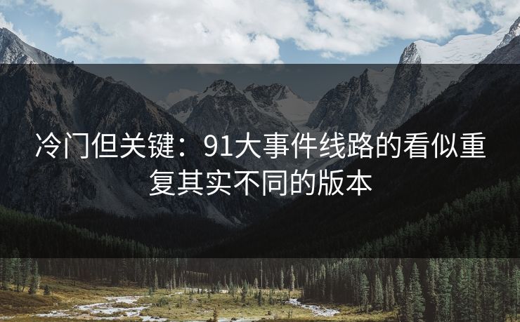 冷门但关键：91大事件线路的看似重复其实不同的版本